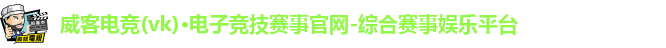 威客电竞(vk)·电子竞技赛事官网-综合赛事娱乐平台